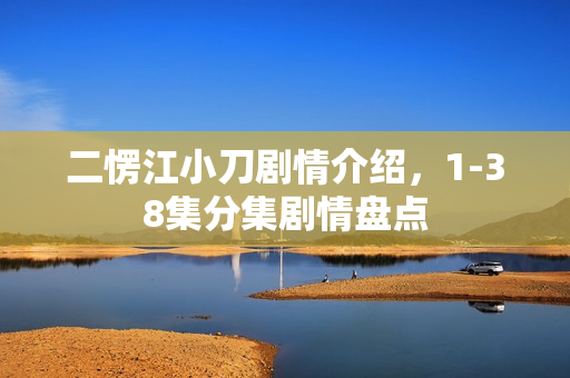 二愣江小刀剧情介绍，1-38集分集剧情盘点