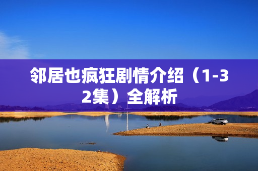 邻居也疯狂剧情介绍(1-32集)全解析 邻居也疯狂剧情介绍(1-32集)全解析