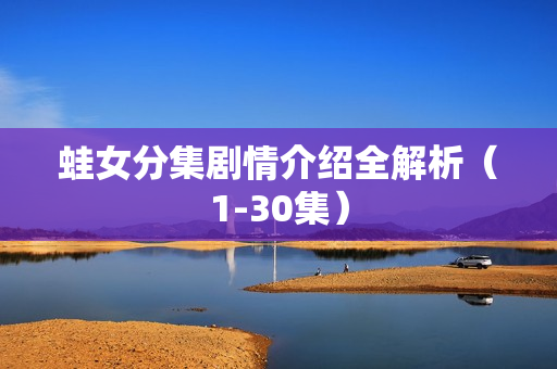 蛙女分集剧情介绍全解析（1-30集）