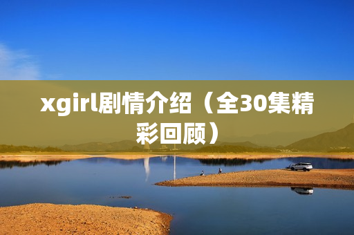 xgirl剧情介绍（全30集精彩回顾）