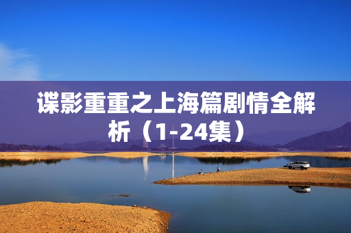 谍影重重之上海篇剧情全解析（1-24集）