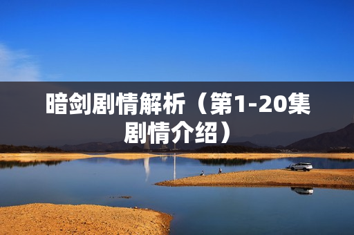 暗剑剧情解析（第1-20集剧情介绍）