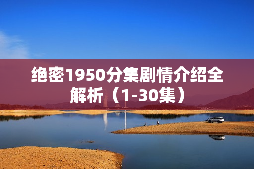 绝密1950分集剧情介绍全解析（1-30集）