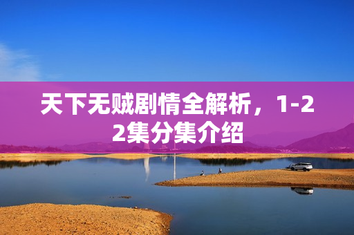 天下无贼剧情全解析,1-22集分集介绍 天下无贼剧情全解析,1-22集分集介绍
