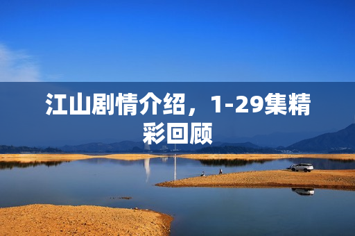 江山剧情介绍，1-29集精彩回顾