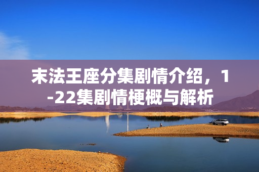 末法王座分集剧情介绍，1-22集剧情梗概与解析