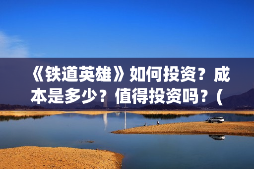 《铁道英雄》如何投资？成本是多少？值得投资吗？(铁道英雄讲的什么)