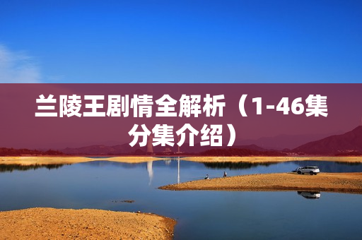 兰陵王剧情全解析（1-46集分集介绍）