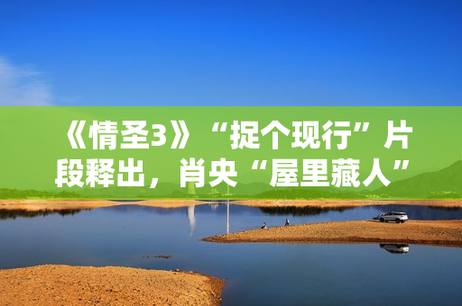 《情圣3》“捉个现行”片段释出，肖央“屋里藏人”被抓，婚姻危机一触即发！