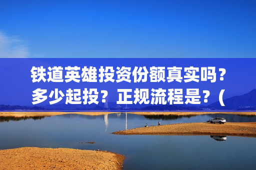 铁道英雄投资份额真实吗？多少起投？正规流程是？(铁道英雄电影投资项目)