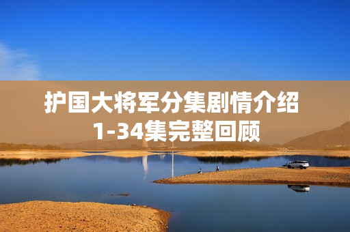 护国大将军分集剧情介绍 1-34集完整回顾