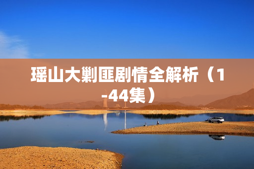 瑶山大剿匪剧情全解析（1-44集）