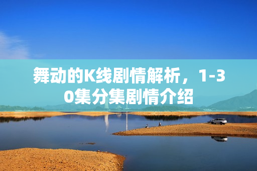 舞动的K线剧情解析，1-30集分集剧情介绍