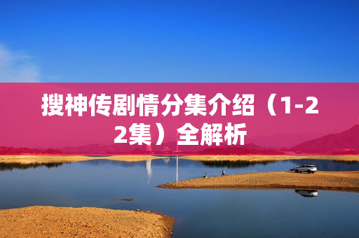 搜神传剧情分集介绍(1-22集)全解析 搜神传剧情分集介绍(1-22集)全解析