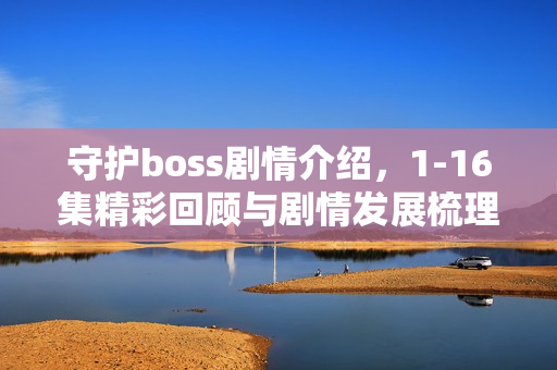 守护boss剧情介绍，1-16集精彩回顾与剧情发展梳理