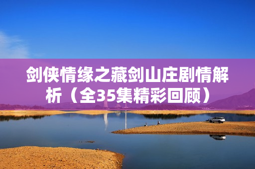 剑侠情缘之藏剑山庄剧情解析(全35集精彩回顾) 剑侠情缘之藏剑山庄剧情解析(全35集精彩回顾)