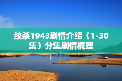 绞杀1943剧情介绍（1-30集）分集剧情梳理