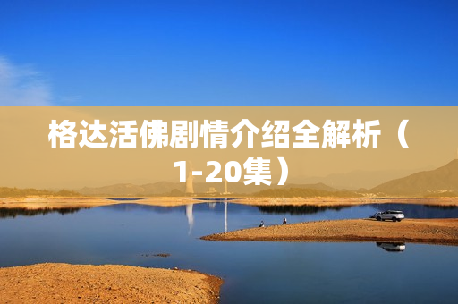 格达活佛剧情介绍全解析（1-20集）