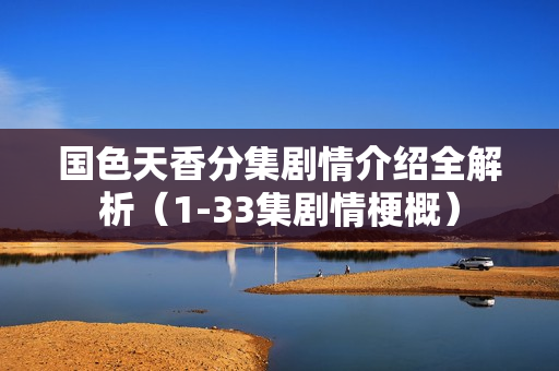 国色天香分集剧情介绍全解析（1-33集剧情梗概）