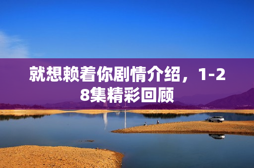 就想赖着你剧情介绍，1-28集精彩回顾