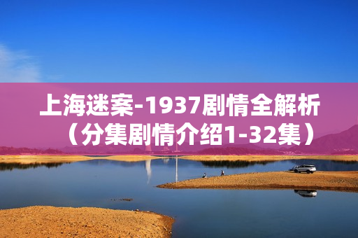 上海迷案-1937剧情全解析（分集剧情介绍1-32集）