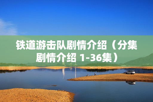 铁道游击队剧情介绍（分集剧情介绍 1-36集）