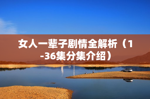 女人一辈子剧情全解析（1-36集分集介绍）
