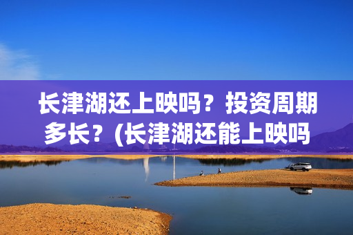 长津湖还上映吗？投资周期多长？(长津湖还能上映吗)