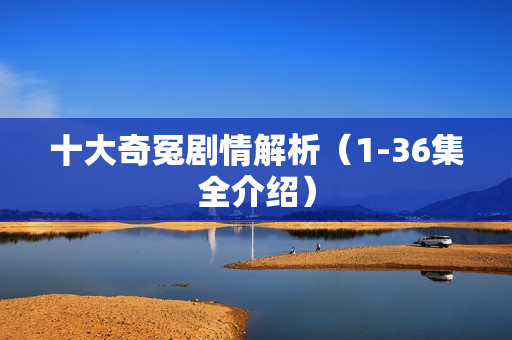 十大奇冤剧情解析（1-36集全介绍）