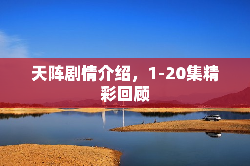 天阵剧情介绍,1-20集精彩回顾 天阵剧情介绍,1-20集精彩回顾