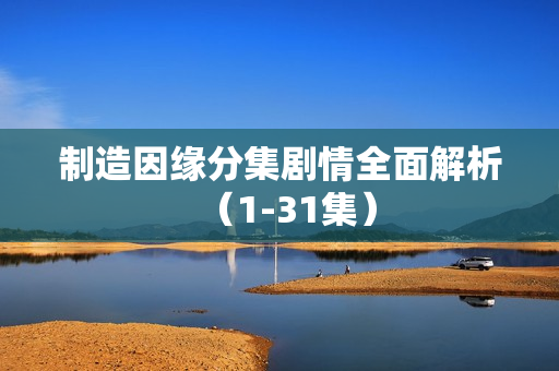 制造因缘分集剧情全面解析(1-31集) 制造因缘分集剧情全面解析(1-31集)
