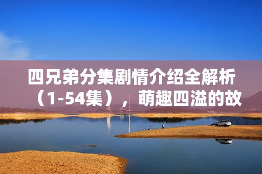 四兄弟分集剧情介绍全解析（1-54集），萌趣四溢的故事展开