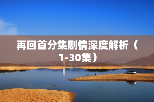 再回首分集剧情深度解析（1-30集）
