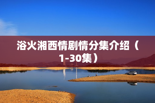 浴火湘西情剧情分集介绍（1-30集）