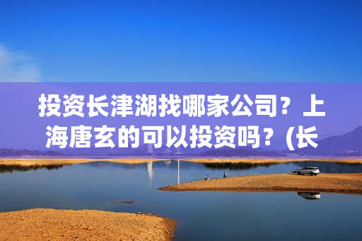 投资长津湖找哪家公司？上海唐玄的可以投资吗？(长津湖投资门槛高)