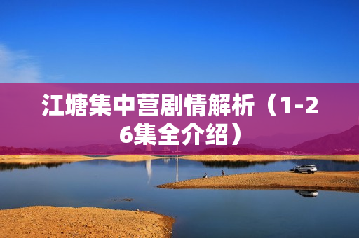 江塘集中营剧情解析(1-26集全介绍) 江塘集中营剧情解析(1-26集全介绍)