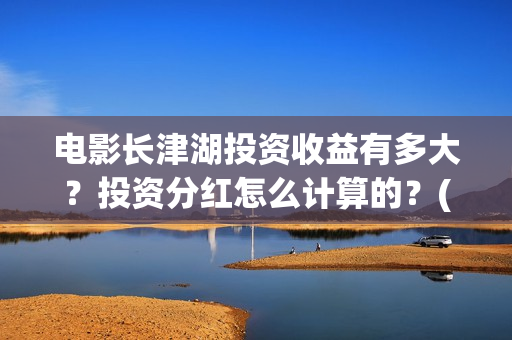 电影长津湖投资收益有多大？投资分红怎么计算的？(电影长津湖投资多少亿)