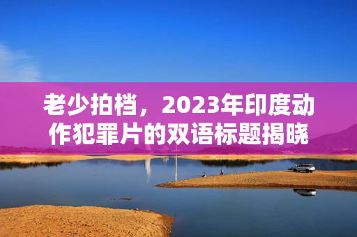 老少拍档，2023年印度动作犯罪片的双语标题揭晓