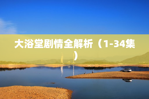 大浴堂剧情全解析（1-34集）