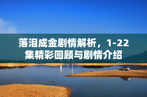 落泪成金剧情解析，1-22集精彩回顾与剧情介绍