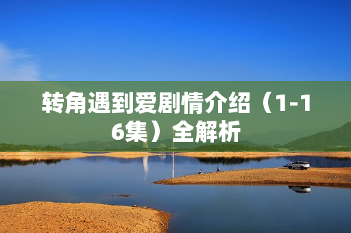 转角遇到爱剧情介绍(1-16集)全解析 转角遇到爱剧情介绍(1-16集)全解析