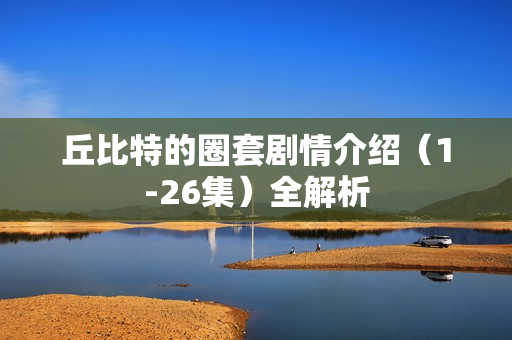 丘比特的圈套剧情介绍（1-26集）全解析