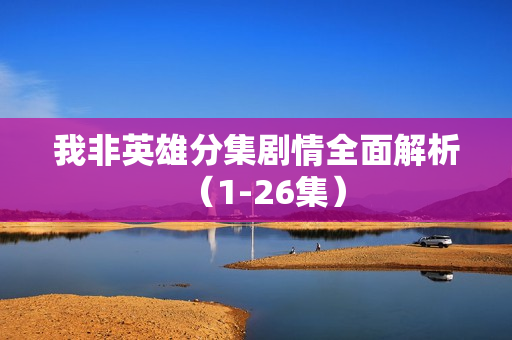 我非英雄分集剧情全面解析(1-26集) 我非英雄分集剧情全面解析(1-26集)