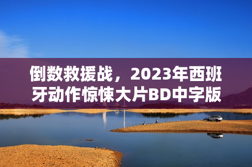 倒数救援战,2023年西班牙动作惊悚大片BD中字版来袭 倒数救援战,2023年西班牙动作惊悚大片BD中字版来袭