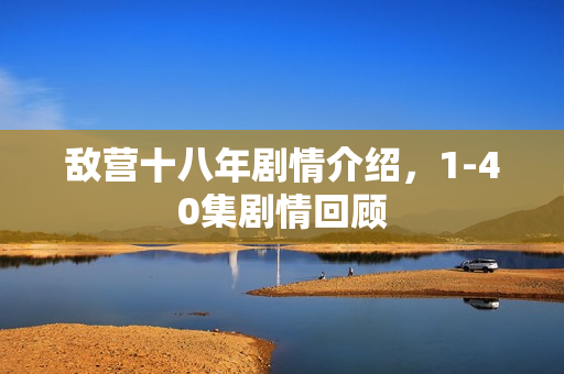 敌营十八年剧情介绍，1-40集剧情回顾