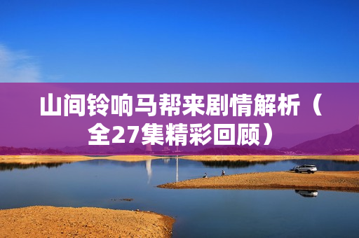 山间铃响马帮来剧情解析（全27集精彩回顾）