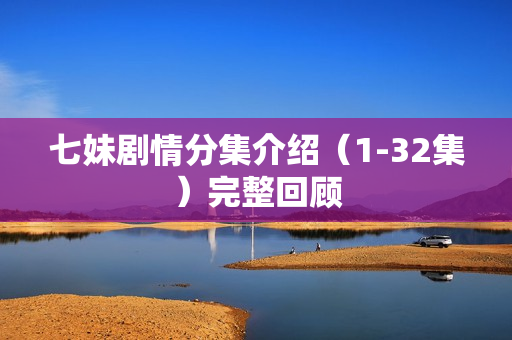 七妹剧情分集介绍(1-32集)完整回顾 七妹剧情分集介绍(1-32集)完整回顾
