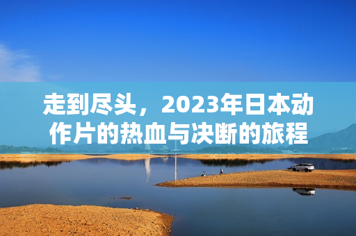 走到尽头，2023年日本动作片的热血与决断的旅程