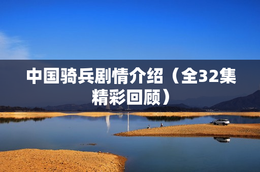 中国骑兵剧情介绍（全32集精彩回顾）