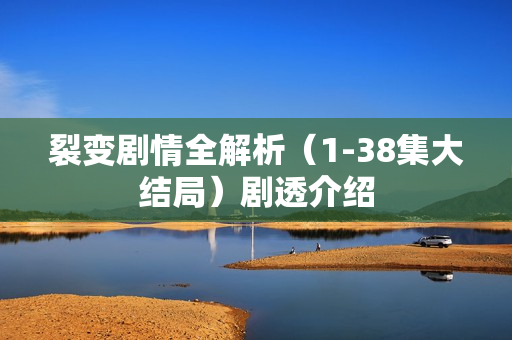 裂变剧情全解析（1-38集大结局）剧透介绍